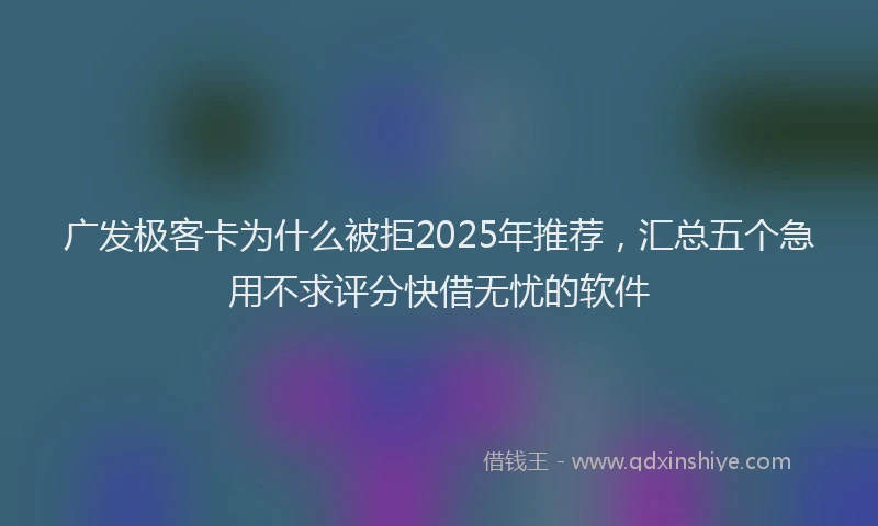 广发极客卡为什么被拒2025年推荐，汇总五个急用不求评分快借无忧的软件