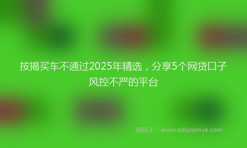 按揭买车不通过2025年精选，分享5个网贷口子风控不严的平台