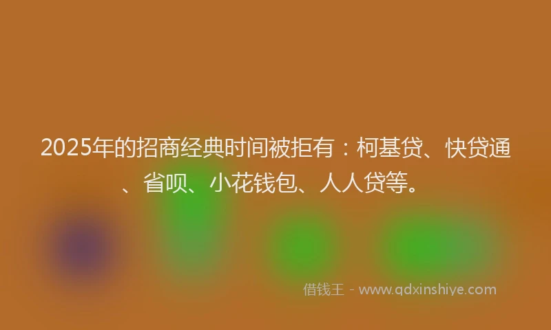 2025年的招商经典时间被拒有：柯基贷、快贷通、省呗、小花钱包、人人贷等。