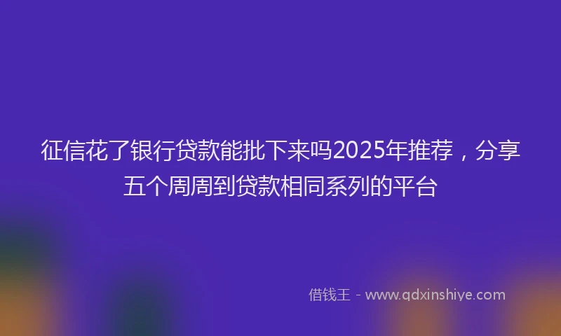 征信花了银行贷款能批下来吗2025年推荐，分享五个周周到贷款相同系列的平台