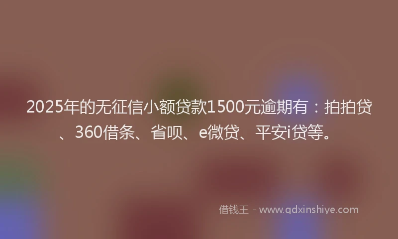 2025年的无征信小额贷款1500元逾期有：拍拍贷、360借条、省呗、e微贷、平安i贷等。