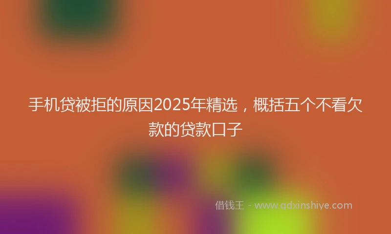 手机贷被拒的原因2025年精选，概括五个不看欠款的贷款口子