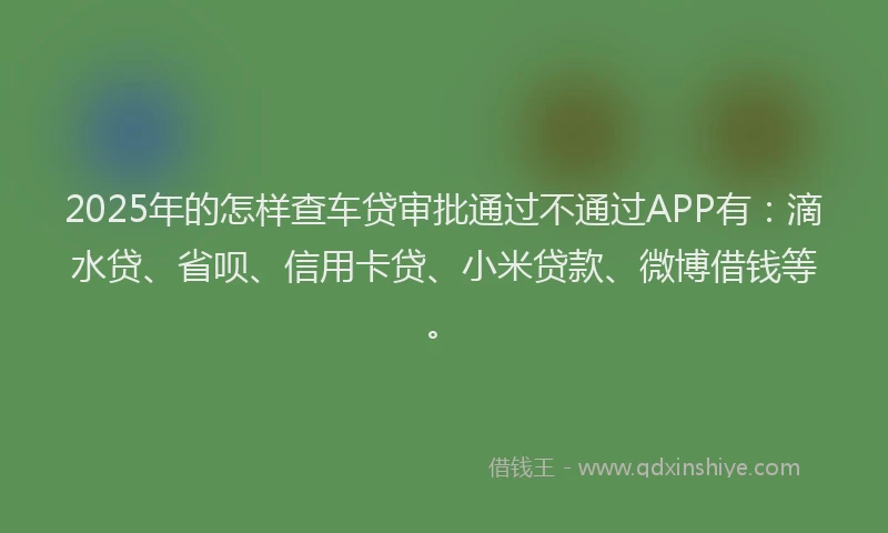2025年的怎样查车贷审批通过不通过APP有：滴水贷、省呗、信用卡贷、小米贷款、微博借钱等。