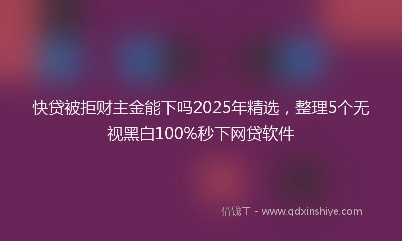 快贷被拒财主金能下吗2025年精选，整理5个无视黑白100%秒下网贷软件