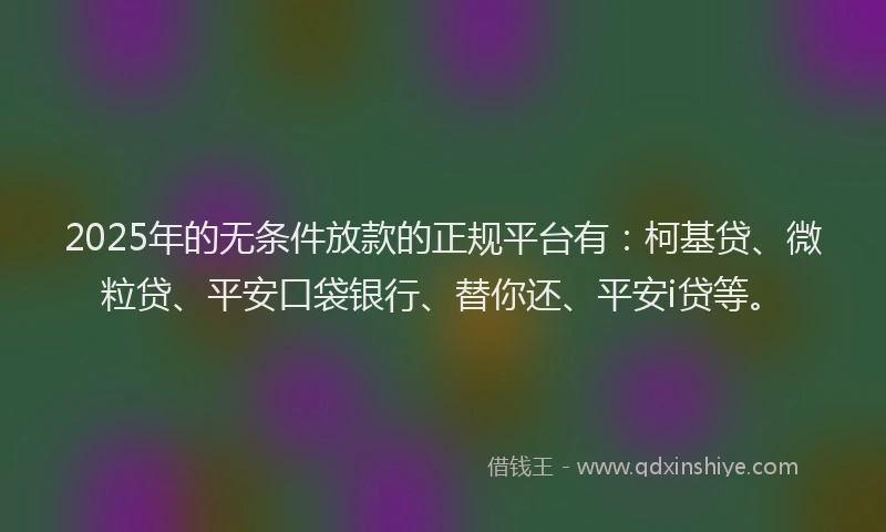 2025年的无条件放款的正规平台有：柯基贷、微粒贷、平安口袋银行、替你还、平安i贷等。
