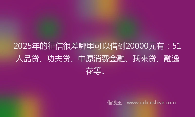 2025年的征信很差哪里可以借到20000元有：51人品贷、功夫贷、中原消费金融、我来贷、融逸花等。