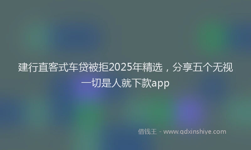 建行直客式车贷被拒2025年精选，分享五个无视一切是人就下款app