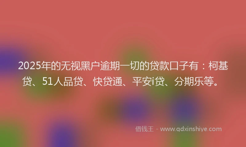 2025年的无视黑户逾期一切的贷款口子有：柯基贷、51人品贷、快贷通、平安i贷、分期乐等。