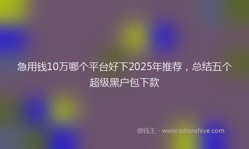 急用钱10万哪个平台好下2025年推荐，总结五个超级黑户包下款