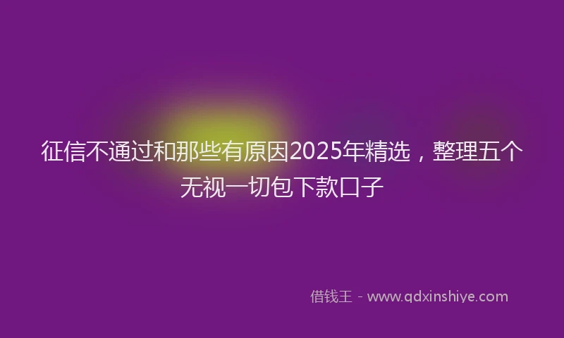 征信不通过和那些有原因2025年精选，整理五个无视一切包下款口子