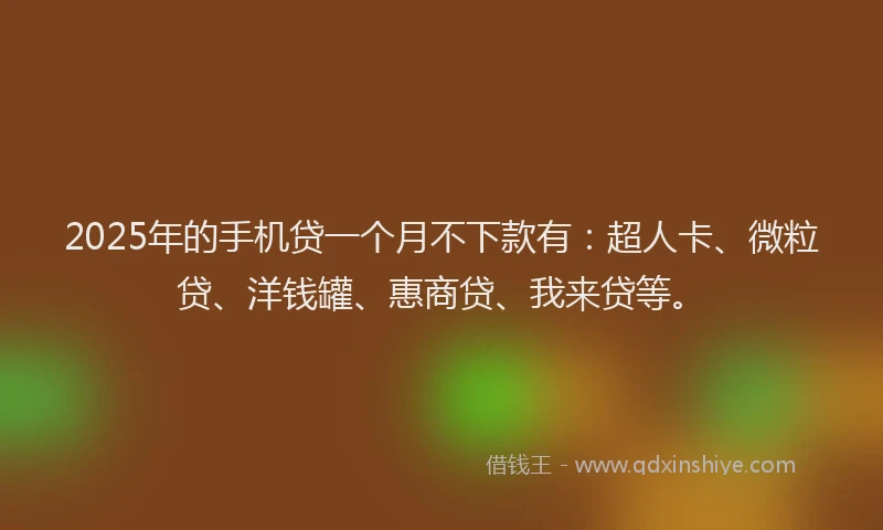 2025年的手机贷一个月不下款有：超人卡、微粒贷、洋钱罐、惠商贷、我来贷等。