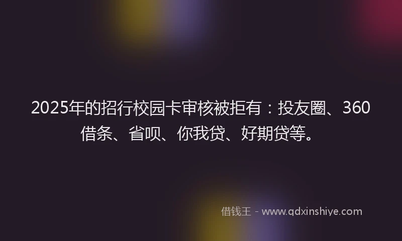 2025年的招行校园卡审核被拒有：投友圈、360借条、省呗、你我贷、好期贷等。
