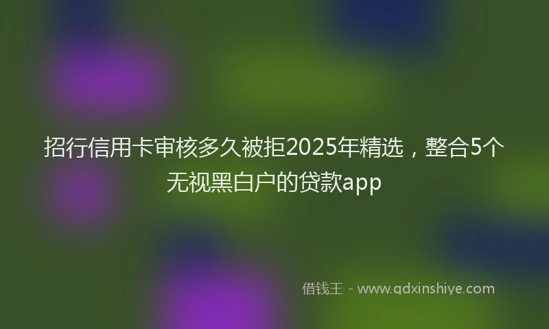 招行信用卡审核多久被拒2025年精选，整合5个无视黑白户的贷款app