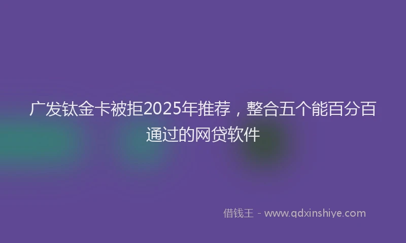 广发钛金卡被拒2025年推荐，整合五个能百分百通过的网贷软件