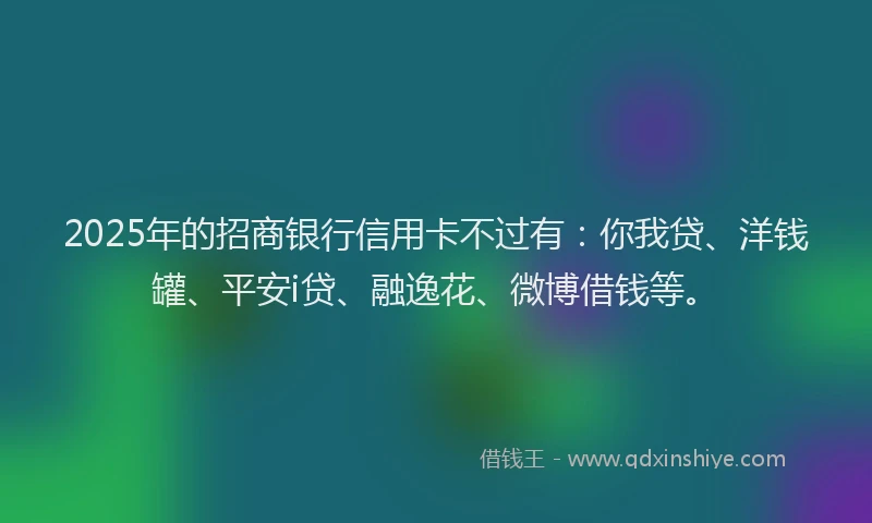 2025年的招商银行信用卡不过有：你我贷、洋钱罐、平安i贷、融逸花、微博借钱等。