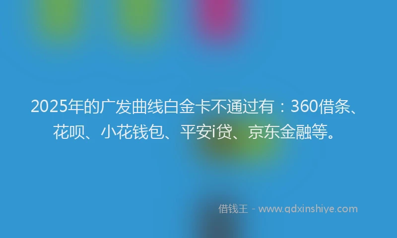2025年的广发曲线白金卡不通过有：360借条、花呗、小花钱包、平安i贷、京东金融等。