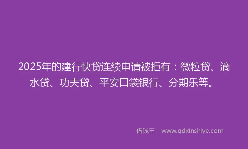 2025年的建行快贷连续申请被拒有：微粒贷、滴水贷、功夫贷、平安口袋银行、分期乐等。
