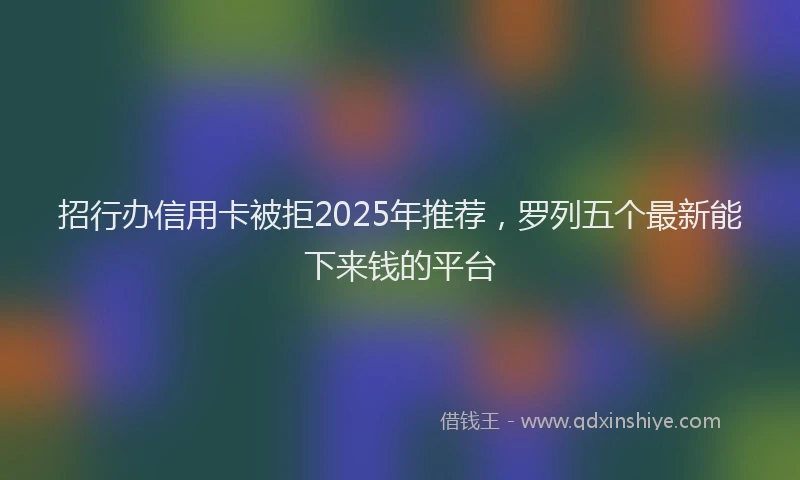 招行办信用卡被拒2025年推荐，罗列五个最新能下来钱的平台