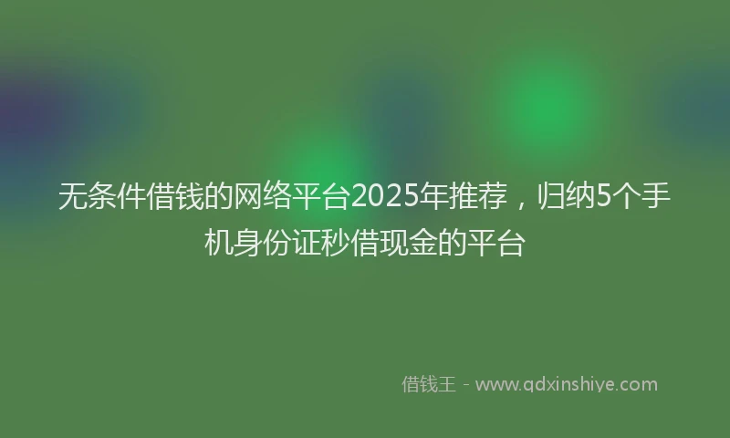 无条件借钱的网络平台2025年推荐，归纳5个手机身份证秒借现金的平台