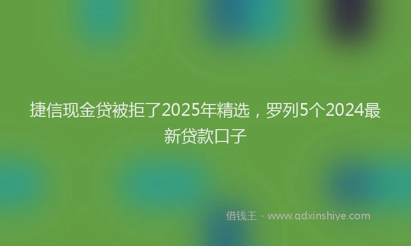 捷信现金贷被拒了2025年精选，罗列5个2024最新贷款口子