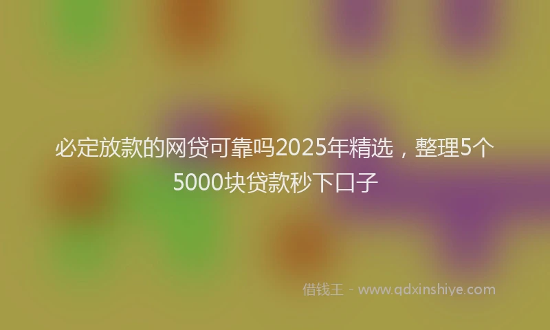 必定放款的网贷可靠吗2025年精选，整理5个5000块贷款秒下口子