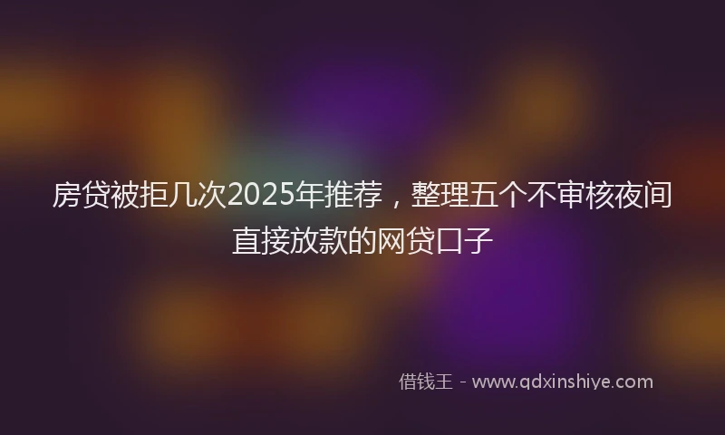 房贷被拒几次2025年推荐，整理五个不审核夜间直接放款的网贷口子