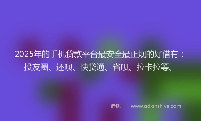 2025年的手机贷款平台最安全最正规的好借有：投友圈、还呗、快贷通、省呗、拉卡拉等。