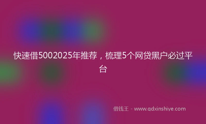 快速借5002025年推荐，梳理5个网贷黑户必过平台