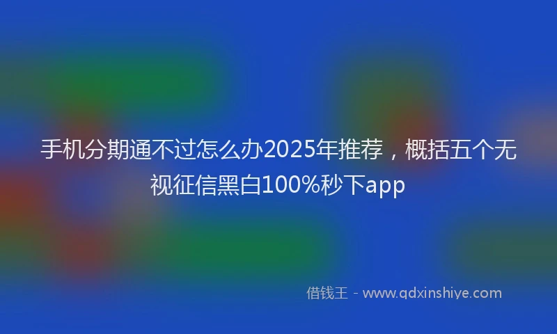 手机分期通不过怎么办2025年推荐，概括五个无视征信黑白100%秒下app
