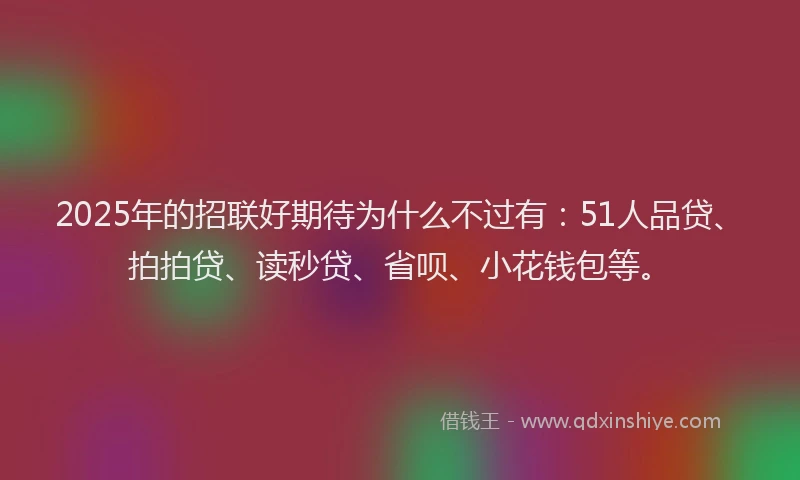2025年的招联好期待为什么不过有：51人品贷、拍拍贷、读秒贷、省呗、小花钱包等。