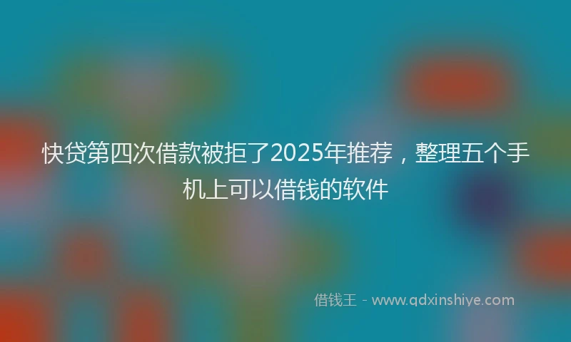 快贷第四次借款被拒了2025年推荐，整理五个手机上可以借钱的软件