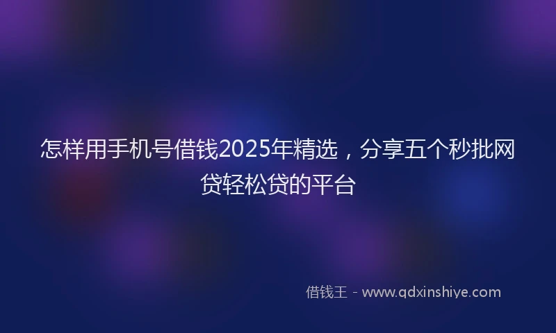 怎样用手机号借钱2025年精选，分享五个秒批网贷轻松贷的平台