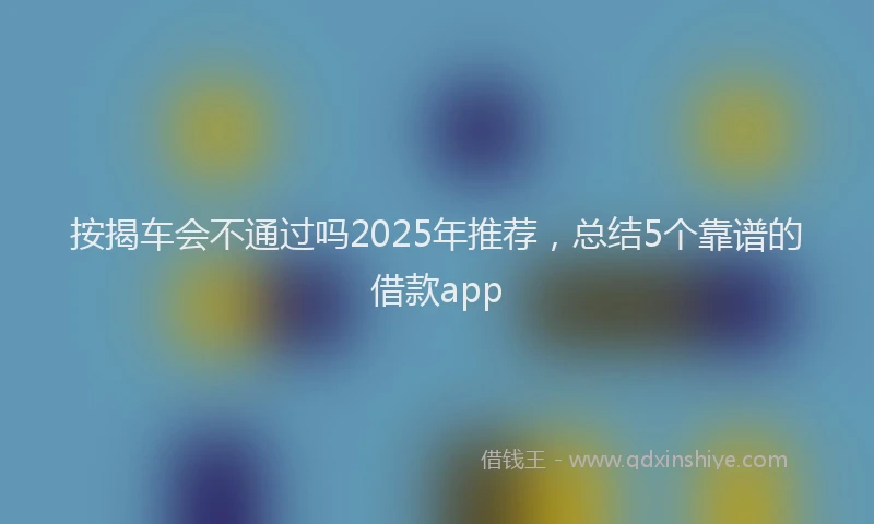 按揭车会不通过吗2025年推荐，总结5个靠谱的借款app