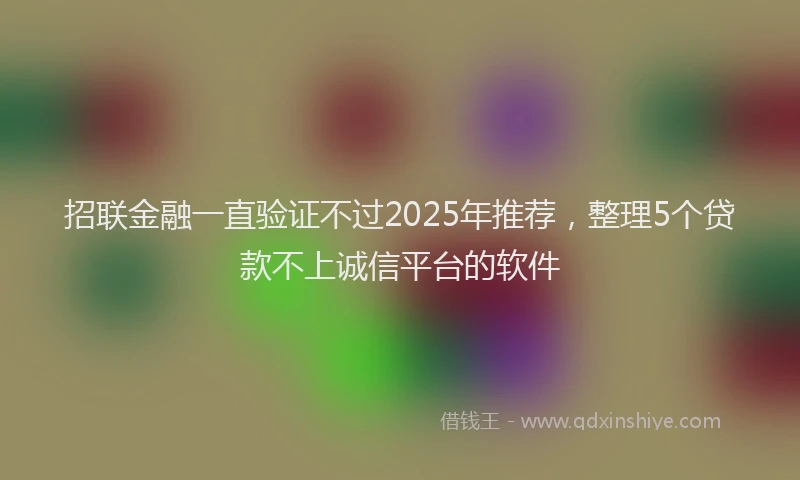 招联金融一直验证不过2025年推荐，整理5个贷款不上诚信平台的软件