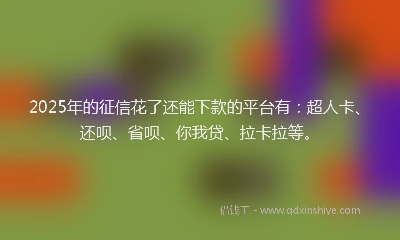 2025年的征信花了还能下款的平台有：超人卡、还呗、省呗、你我贷、拉卡拉等。