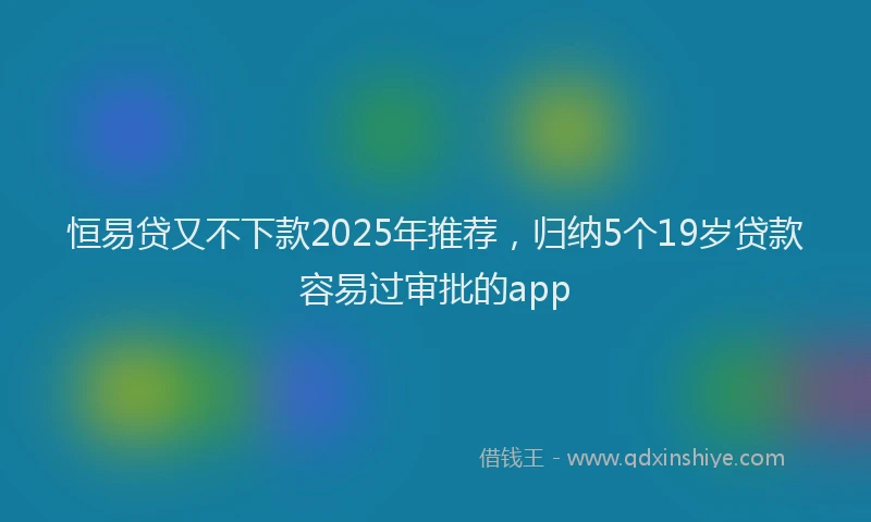 恒易贷又不下款2025年推荐，归纳5个19岁贷款容易过审批的app