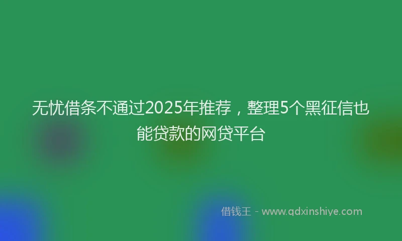 无忧借条不通过2025年推荐，整理5个黑征信也能贷款的网贷平台