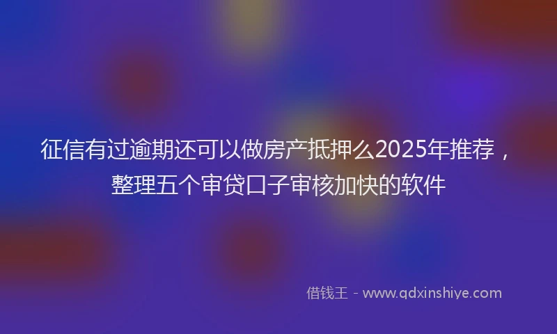 征信有过逾期还可以做房产抵押么2025年推荐，整理五个审贷口子审核加快的软件