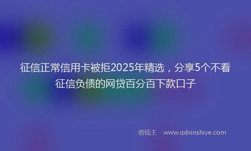 征信正常信用卡被拒2025年精选，分享5个不看征信负债的网贷百分百下款口子