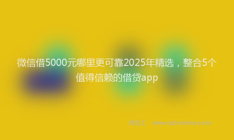 微信借5000元哪里更可靠2025年精选，整合5个值得信赖的借贷app