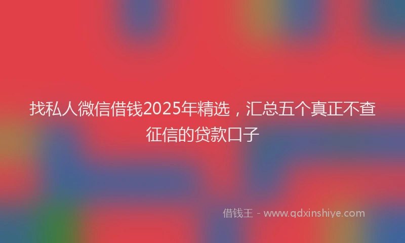 找私人微信借钱2025年精选，汇总五个真正不查征信的贷款口子
