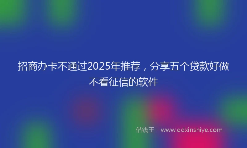 招商办卡不通过2025年推荐，分享五个贷款好做不看征信的软件