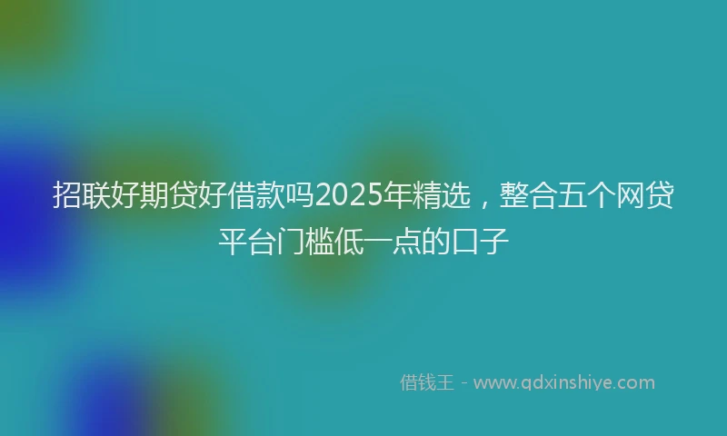 招联好期贷好借款吗2025年精选，整合五个网贷平台门槛低一点的口子