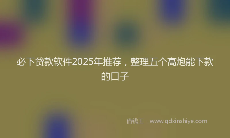 必下贷款软件2025年推荐，整理五个高炮能下款的口子