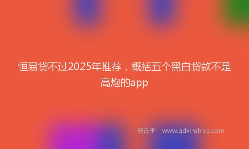 恒易贷不过2025年推荐，概括五个黑白贷款不是高炮的app