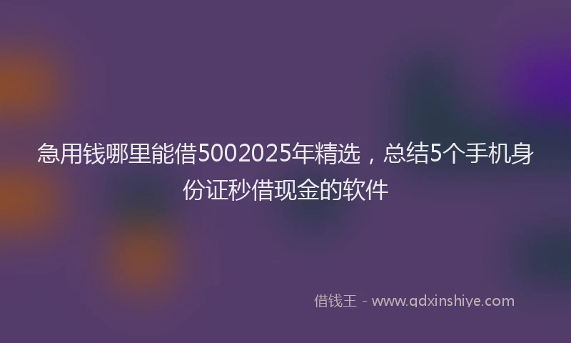 急用钱哪里能借5002025年精选，总结5个手机身份证秒借现金的软件
