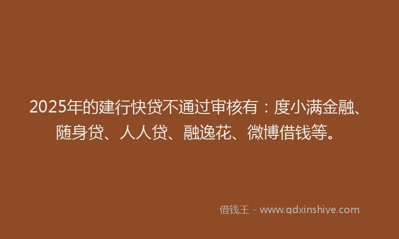 2025年的建行快贷不通过审核有：度小满金融、随身贷、人人贷、融逸花、微博借钱等。