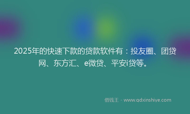 2025年的快速下款的贷款软件有：投友圈、团贷网、东方汇、e微贷、平安i贷等。