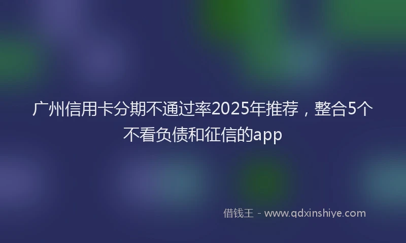广州信用卡分期不通过率2025年推荐，整合5个不看负债和征信的app