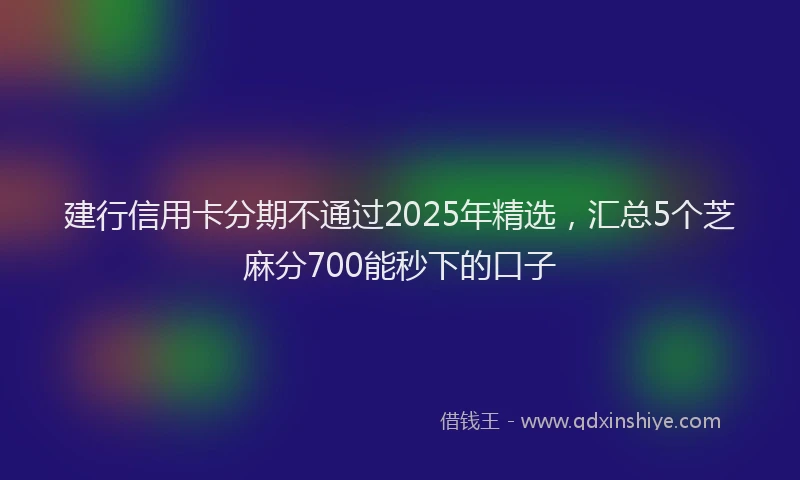 建行信用卡分期不通过2025年精选，汇总5个芝麻分700能秒下的口子